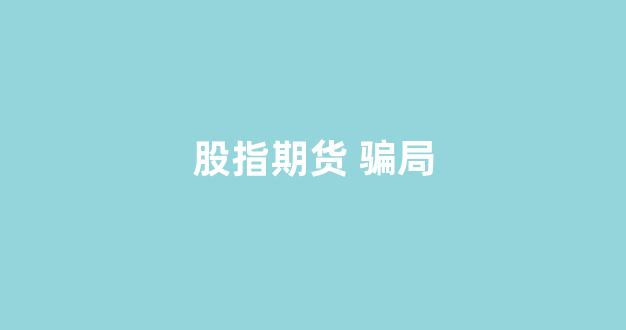 股指期货 骗局(股指期货骗局怎么去报警)_https://www.taocizhiliang.com_装修公司_第1张
